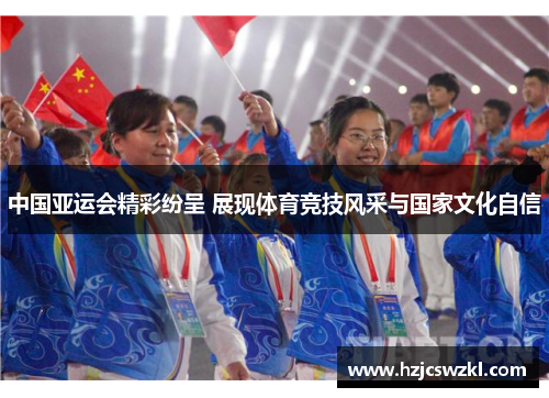 中国亚运会精彩纷呈 展现体育竞技风采与国家文化自信