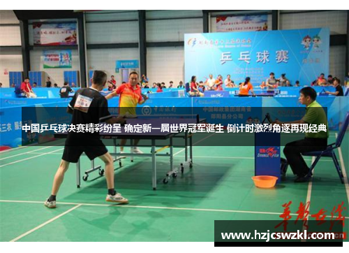 中国乒乓球决赛精彩纷呈 确定新一届世界冠军诞生 倒计时激烈角逐再现经典