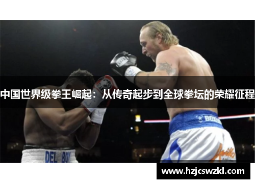 中国世界级拳王崛起：从传奇起步到全球拳坛的荣耀征程