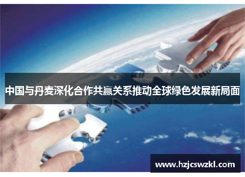 中国与丹麦深化合作共赢关系推动全球绿色发展新局面