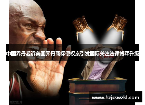 中国乔丹起诉美国乔丹商标侵权案引发国际关注法律博弈升级