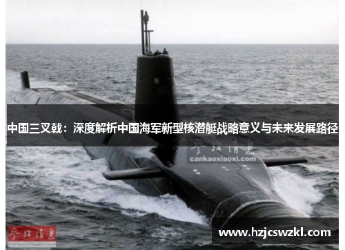 中国三叉戟：深度解析中国海军新型核潜艇战略意义与未来发展路径