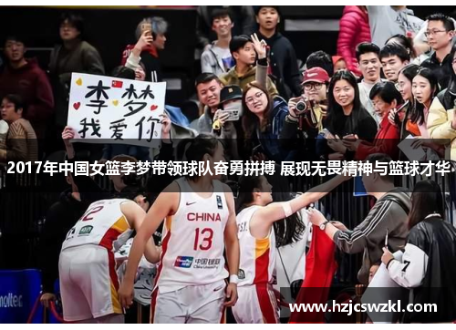 2017年中国女篮李梦带领球队奋勇拼搏 展现无畏精神与篮球才华