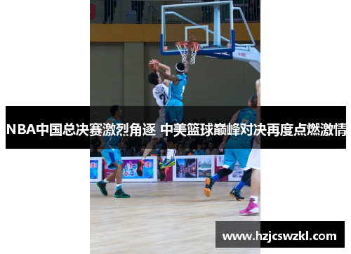 NBA中国总决赛激烈角逐 中美篮球巅峰对决再度点燃激情