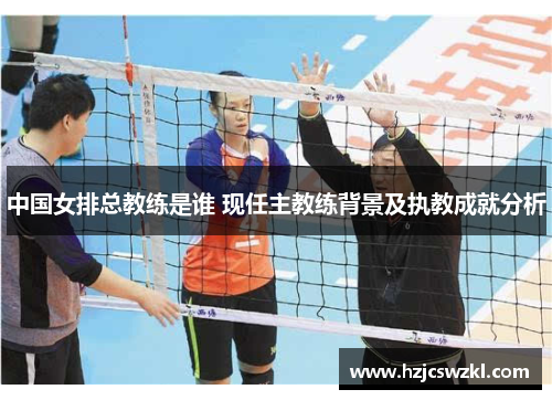 中国女排总教练是谁 现任主教练背景及执教成就分析