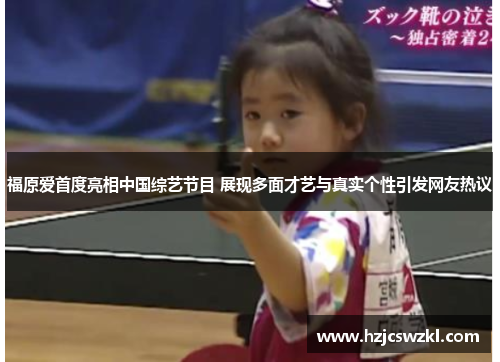 福原爱首度亮相中国综艺节目 展现多面才艺与真实个性引发网友热议