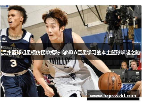 贵州篮球明星模仿榜单揭秘 向NBA巨星学习的本土篮球崛起之路